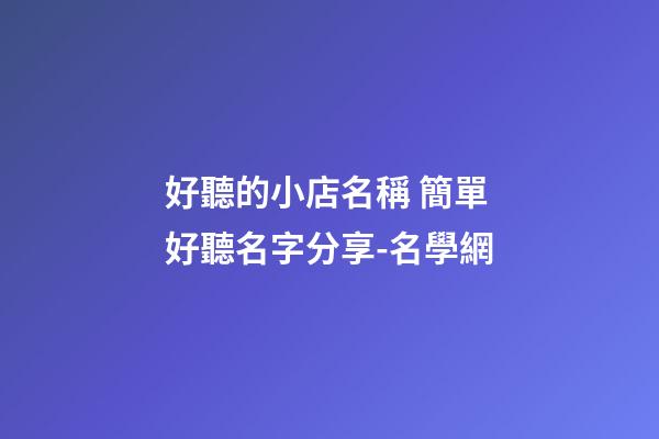 好聽的小店名稱 簡單好聽名字分享-名學網-第1張-店鋪起名-玄機派